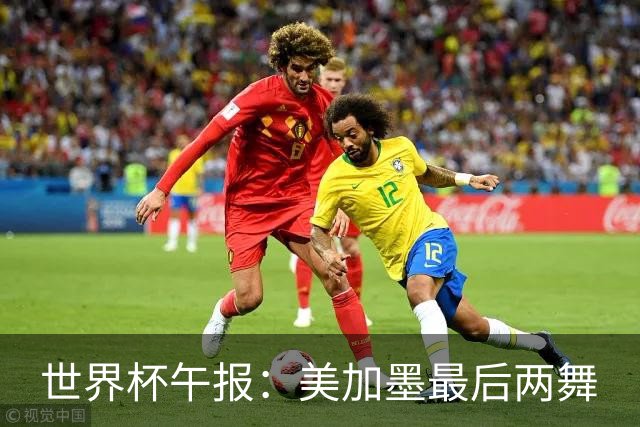 世界杯午报：美加墨最后两舞