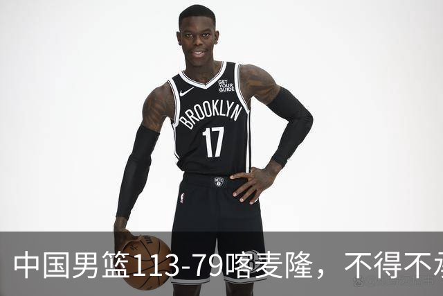 中国男篮113-79喀麦隆，不得不承认5事实，庞峥麟贺希宁越打越好