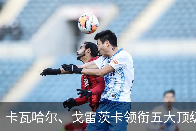 卡瓦哈尔、戈雷茨卡领衔五大顶级自由身，曼联中场迎来补强契机