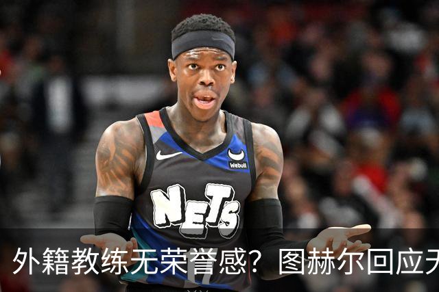 外籍教练无荣誉感？图赫尔回应无缘决赛：没有任何遗憾