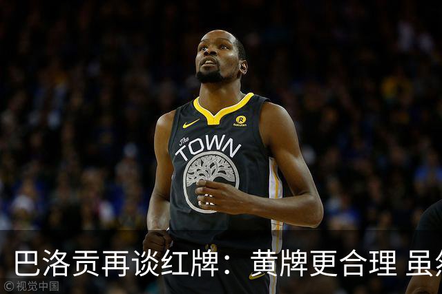 巴洛贡再谈红牌：黄牌更合理 虽然无法上场但我会全力支持球队