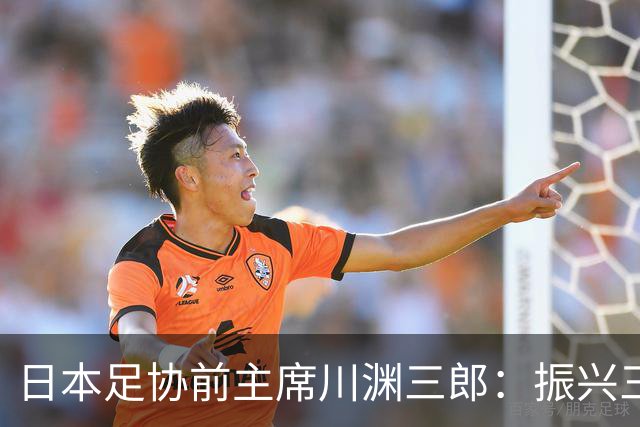 日本足协前主席川渊三郎：振兴三大球需要俱乐部扩大基础