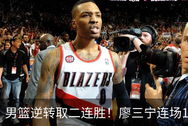 男篮逆转取二连胜！廖三宁连场18分评级最高 庞峥麟李弘权评8分以上