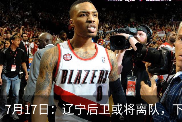 7月17日：辽宁后卫或将离队，下赛季谁能辅佐赵继伟成为热议焦点